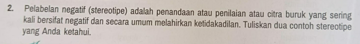 Pelabelan negatif (stereotipe) adalah penandaan atau penilaian atau citra buruk yang sering 
kali bersifat negatif dan secara umum melahirkan ketidakadilan. Tuliskan dua contoh stereotipe 
yang Anda ketahui.