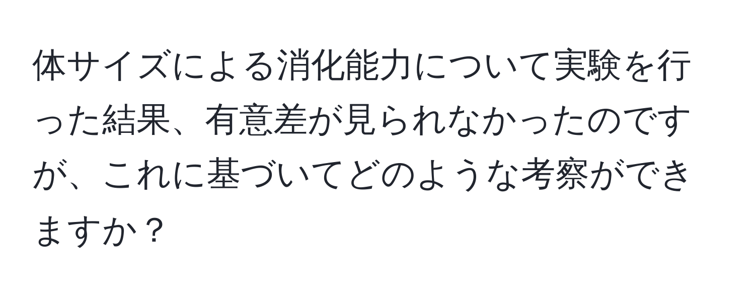 体サイズによる消化能力について実験を行った結果、有意差が見られなかったのですが、これに基づいてどのような考察ができますか？