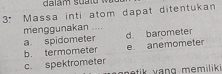 3: Massa inti atom dapat ditentukan
menggunakan ....
a. spidometer d. barometer
b. termometer e. anemometer
c. spektrometer
tik vang memiliki