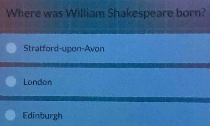 Where was William Shakespeare born?
Stratford-upon-Avon
London
Edinburgh