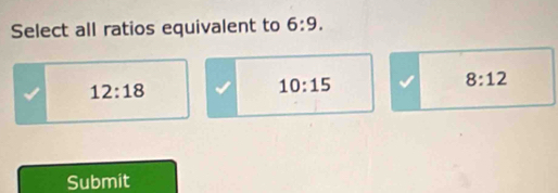 Select all ratios equivalent to 6:9.
12:18
10:15
8:12
Submit