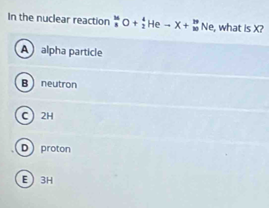 In the nuclear reaction _8^(16)O+_2^4Heto X+_(10)^(19)Ne , what is X?
Aalpha particle
B neutron
C 2H
Dproton
E 3H