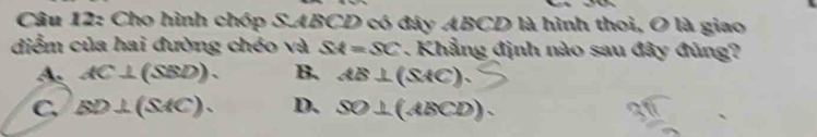 Cho hình chóp S. ABCD có đây ABCD là hình thoi, O là giao
diểm của hai đường chéo và SA=SC. Khẳng định nào sau đây đủng?
A. AC⊥ (SBD). B. AB⊥ (SAC).
C. BD⊥ (SAC). D. SO⊥ (ABCD).