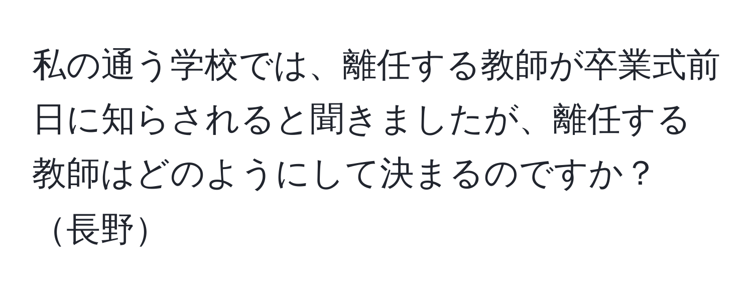 私の通う学校では、離任する教師が卒業式前日に知らされると聞きましたが、離任する教師はどのようにして決まるのですか？長野