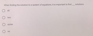 When finding the solution to a system of equations, it is important to find _s a lutions .
all
two
some
no