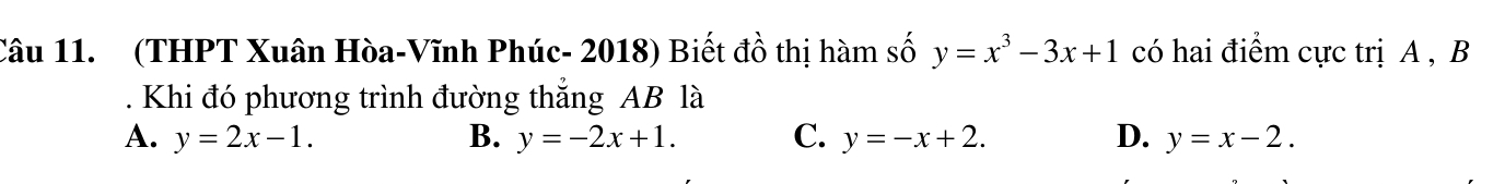 (THPT Xuân Hòa-Vĩnh Phúc- 2018) Biết đồ thị hàm số y=x^3-3x+1 có hai điểm cực trị A , B. Khi đó phương trình đường thắng AB là
A. y=2x-1. B. y=-2x+1. C. y=-x+2. D. y=x-2.