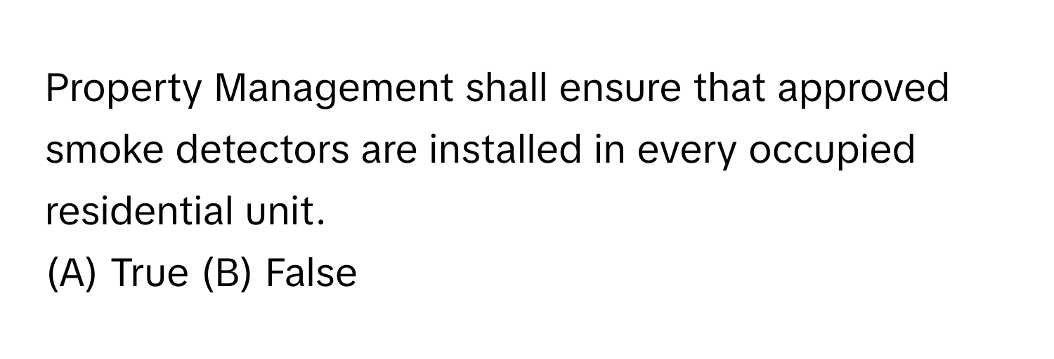 Property Management shall ensure that approved smoke detectors are installed in every occupied residential unit.

(A) True (B) False