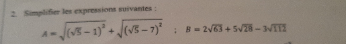 Simplifier les expressions suivantes :
A=sqrt((sqrt 5)-1)^2+sqrt((sqrt 5)-7)^2; B=2sqrt(63)+5sqrt(28)-3sqrt(112)