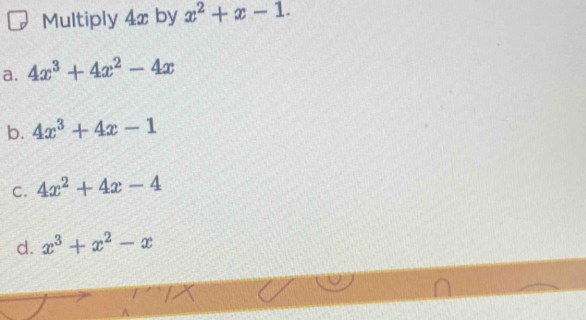 Multiply 4x by x^2+x-1.
a. 4x^3+4x^2-4x
b. 4x^3+4x-1
C. 4x^2+4x-4
d. x^3+x^2-x