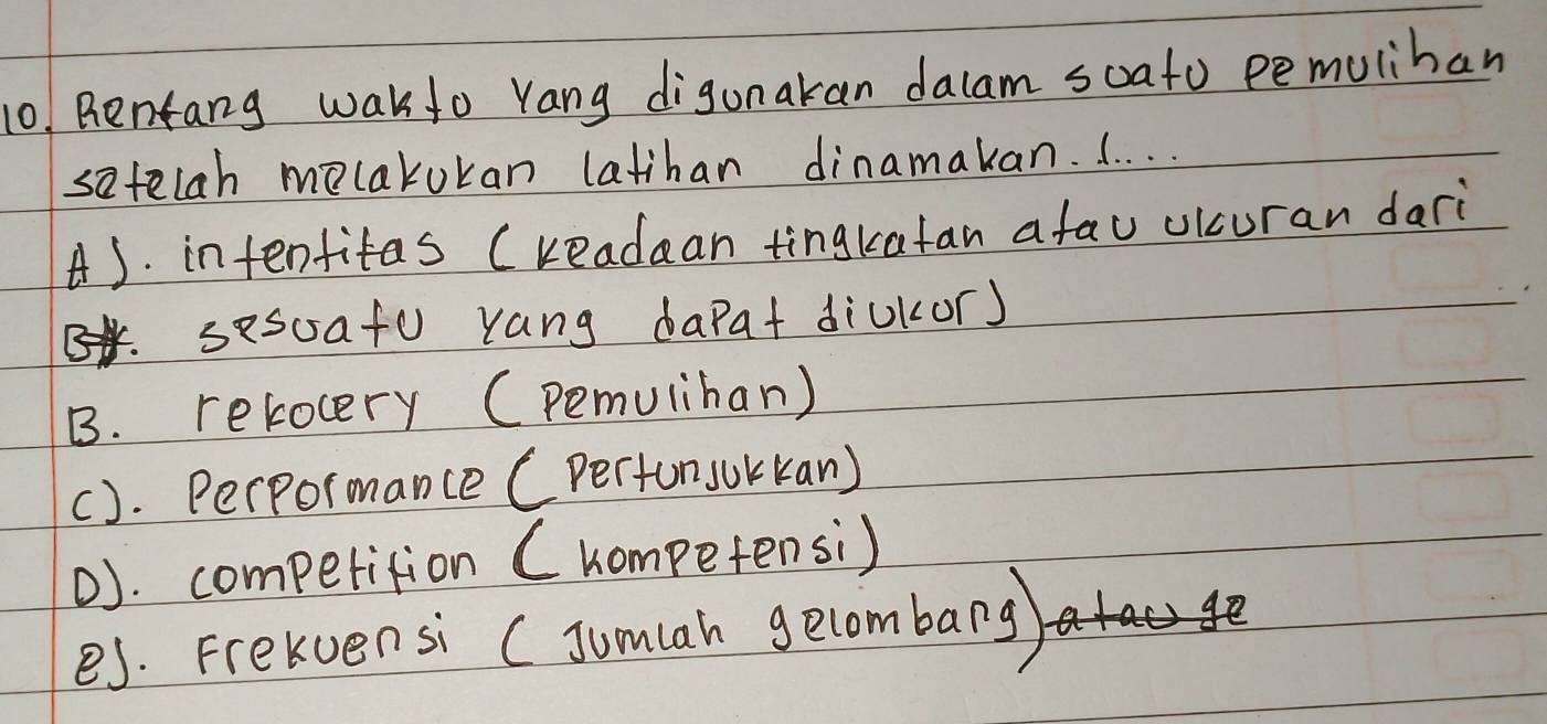 Rentang wakfo Yang digonakan dacam soato pemuliban
satelah melakokan latihan dinamakan. . . . .
A). intenfitas (readaan tingkatan afau ulcuran dari
sesoafu yang dapat diukor)
B. relocery (pemuiiban)
(). Perpormance (pertun sukkan)
(). competition ( hompetensi)
es. Frekvensi (Jumah gecombarg)