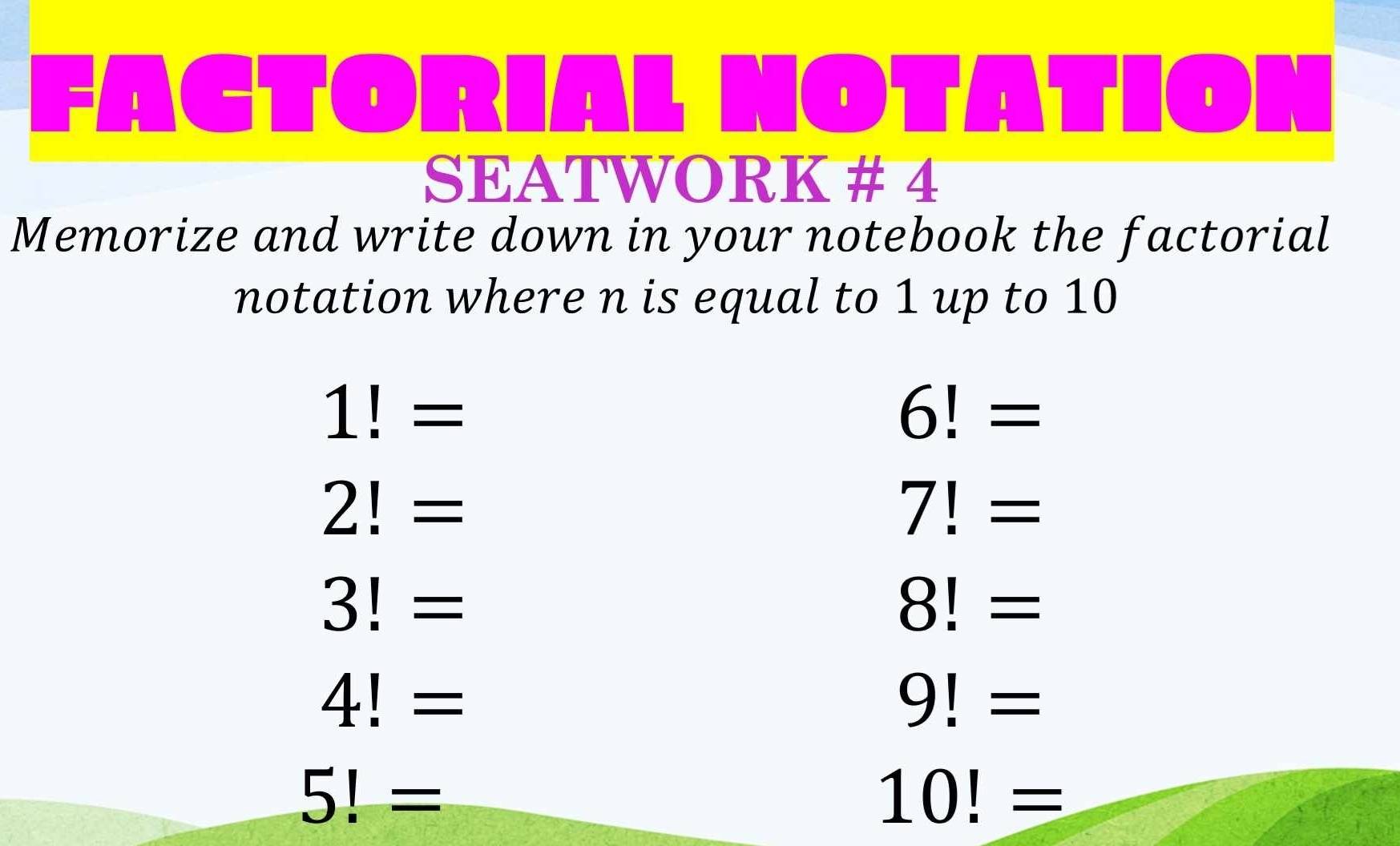 FACTO 】: 1 1 
1 
SEATWORK # 4 
Memorize and write down in your notebook the factorial 
notation where n is equal to 1 up to 10
1!=
6!=
2!=
7!=
3!= 8! =
4!= 9! =
5!=
10!=