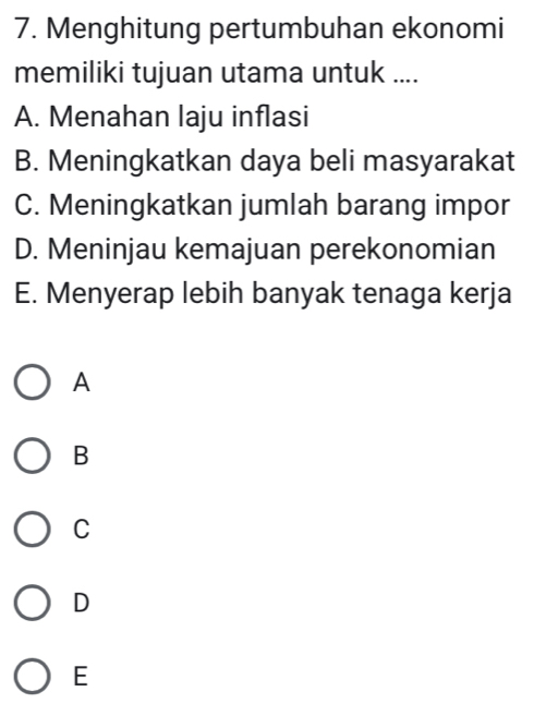 Menghitung pertumbuhan ekonomi
memiliki tujuan utama untuk ....
A. Menahan laju inflasi
B. Meningkatkan daya beli masyarakat
C. Meningkatkan jumlah barang impor
D. Meninjau kemajuan perekonomian
E. Menyerap lebih banyak tenaga kerja
A
B
C
D
E