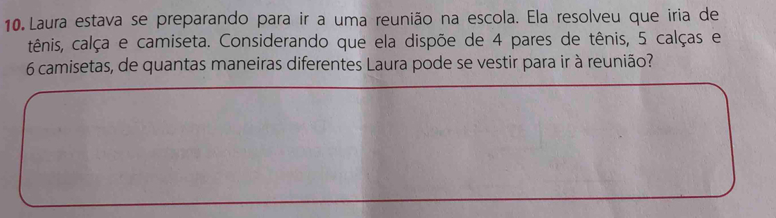 Laura estava se preparando para ir a uma reunião na escola. Ela resolveu que iria de 
tênis, calça e camiseta. Considerando que ela dispõe de 4 pares de tênis, 5 calças e
6 camisetas, de quantas maneiras diferentes Laura pode se vestir para ir à reunião?