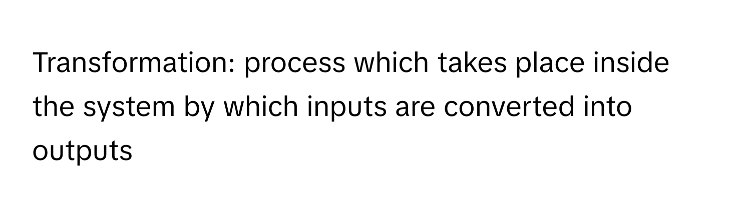 Transformation: process which takes place inside the system by which inputs are converted into outputs