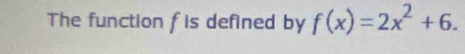 The function f is defined by f(x)=2x^2+6.