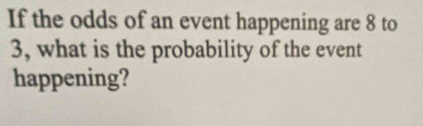 If the odds of an event happening are 8 to
3, what is the probability of the event 
happening?