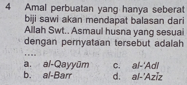 Amal perbuatan yang hanya seberat
biji sawi akan mendapat balasan dari
Allah Swt.. Asmaul husna yang sesuai
dengan pernyataan tersebut adalah
a. al-Qayyūm c. al-'Adl
b. al-Barr d. al-'Aziz