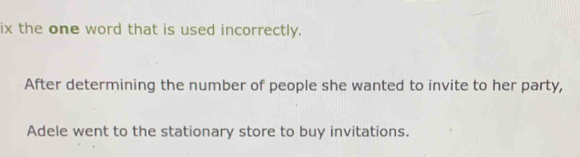 ix the one word that is used incorrectly. 
After determining the number of people she wanted to invite to her party, 
Adele went to the stationary store to buy invitations.