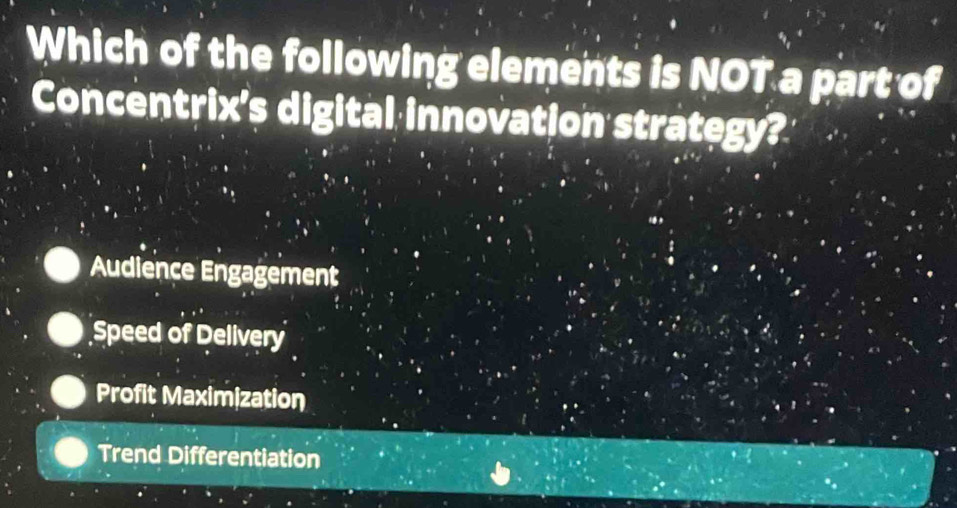 Which of the following elements is NOT a part of
Concentrix's digital innovation strategy?
Audience Engagement
Speed of Delivery
Profit Maximization
Trend Differentiation