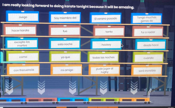 am really looking forward to doing karate tonight because it will be amazing. 
Juego Soy miembro del El verano pasado Tengo muchas 
ganas de 
hacer karate fue tanto fui a nadar 
excepto los hockey 
martes esta noche desde hace 
como ya que todas las noches cuando 
con frecuencia mi amiga pude jugar al será increible 
rugby