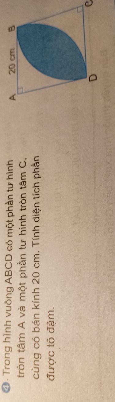4 . Trong hình vuông ABCD có một phần tư hình 
tròn tâm A và một phần tư hình tròn tâm C, 
cùng có bán kính 20 cm. Tính diện tích phần 
được tô đậm.