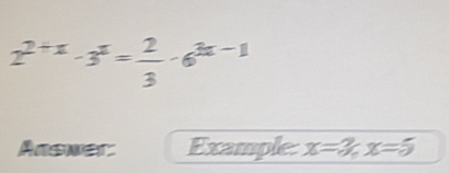 2^(2+x)-3^x= 2/3 -6^(3x-1)
Answer: Example x=3, x=5