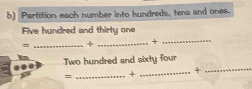 Partition each number into hundreds, tens and ones. 
Five hundred and thirty one 
_= 
_+ 
+ 
_ 
Two hundred and sixty four 
_+ 
= 
_+_