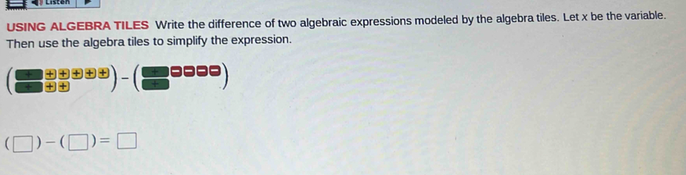 USING ALGEBRA TILES Write the difference of two algebraic expressions modeled by the algebra tiles. Let x be the variable. 
Then use the algebra tiles to simplify the expression.
( (□ +□ +□ +□ )/□ +□  )-(□ □ □ □
(□ )-(□ )=□