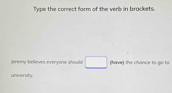 Type the correct form of the verb in brackets. 
Jeremy believes everyone should □ (have) the chance to go to 
university.