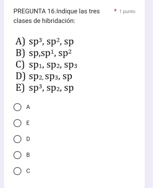 PREGUNTA 16.Indique las tres A 1 punto
clases de hibridación:
A) sp^3, sp^2, sp
B) sp, sp^1, sp^2
C) sp_1, sp_2, sp_3
D) sp_2, sp_3, sp
E) sp^3, sp_2, sp
A
E
D
B
C