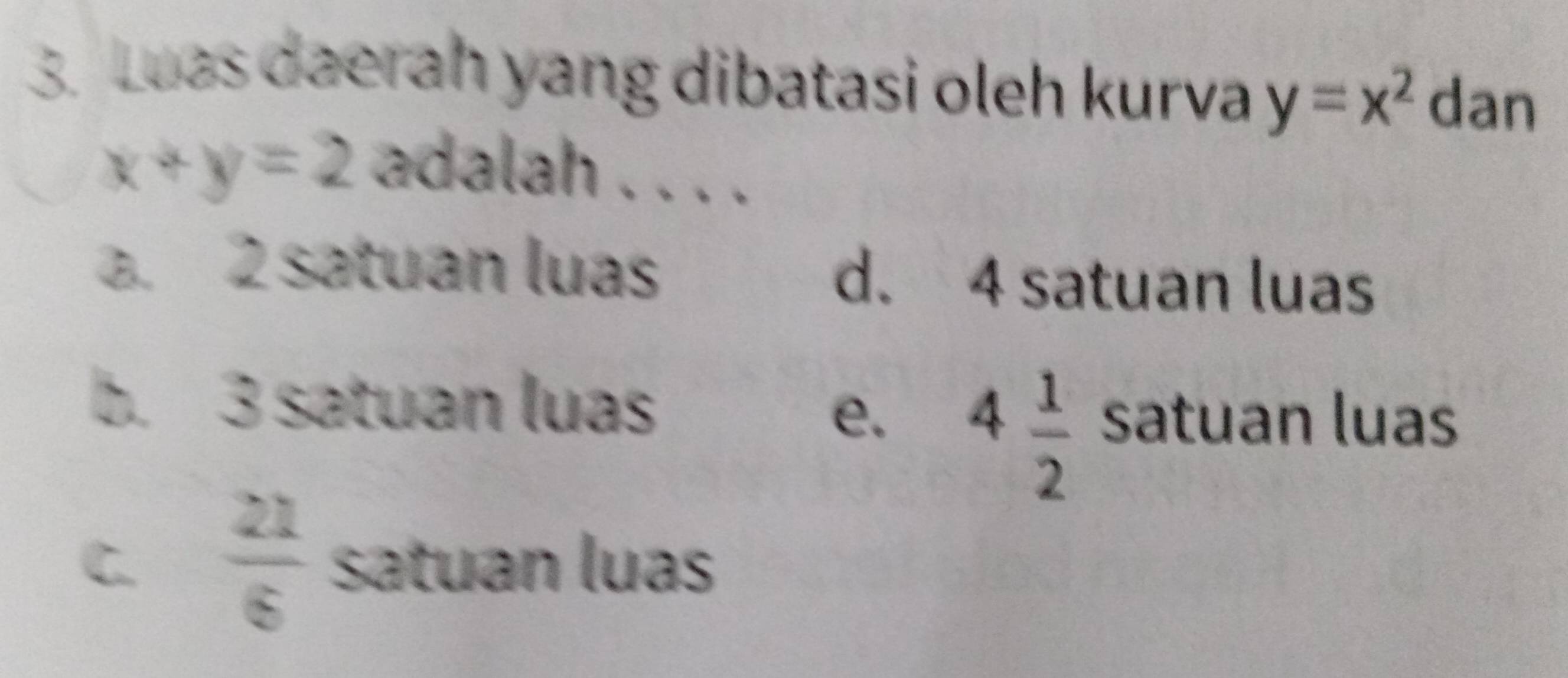 Loas daerah yang dibatasi oleh kurva y=x^2 dan
x+y=2 adalah . . . .. 2 satuan luas d. 4 satuan luas
b. 3 satuan luas
e. 4 1/2  satuan luas
C.  21/6  satuan luas