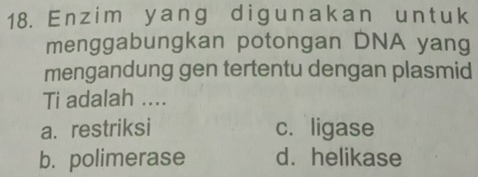 1 8. Enzim y ang digunakann un t uk
menggabungkan potongan DNA yang
mengandung gen tertentu dengan plasmid
Ti adalah ....
a. restriksi c. ligase
b. polimerase d. helikase