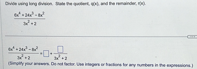 Divide using long division. State the quotient, q(x) , and the remainder, r(x).
 (6x^4+24x^3-8x^2)/3x^2+2 
 (6x^4+24x^3-8x^2)/3x^2+2 =□ + □ /3x^2+2 
(Simplify your answers. Do not factor. Use integers or fractions for any numbers in the expressions.)
