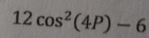 12cos^2(4P)-6