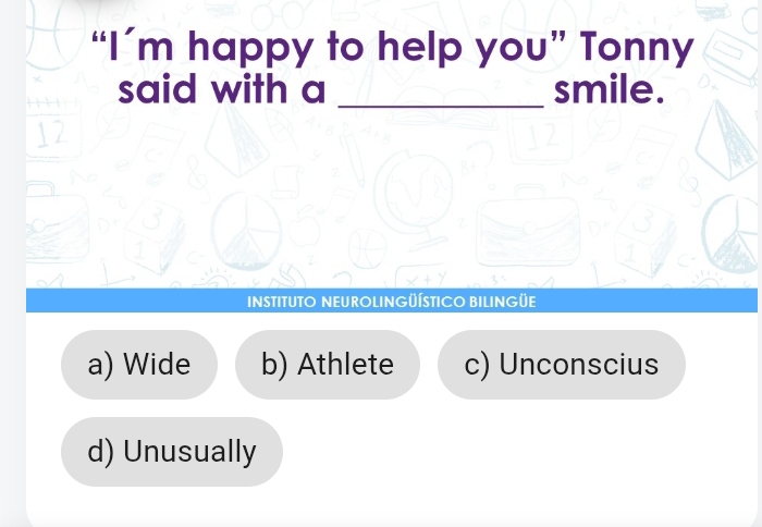 “I’m happy to help you” Tonny
said with a _smile.
INSTITUTO NEUROLINGÜÍSTICO BILINGÜE
a) Wide b) Athlete c) Unconscius
d) Unusually