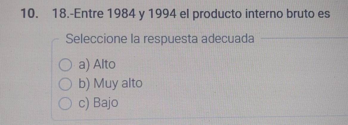 18.-Entre 1984 y 1994 el producto interno bruto es
Seleccione la respuesta adecuada
a) Alto
b) Muy alto
c) Bajo