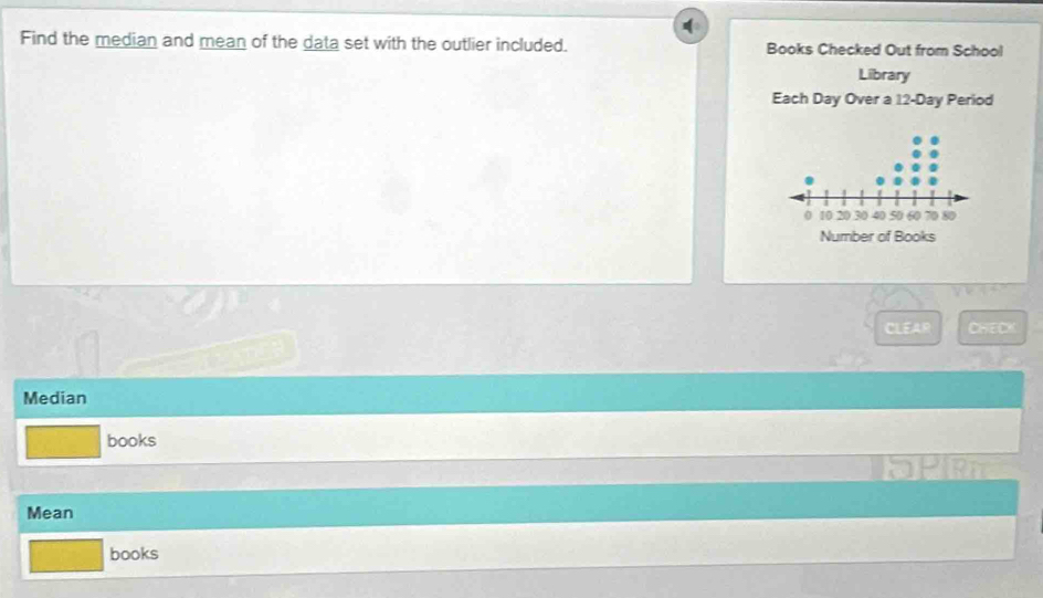 Find the median and mean of the data set with the outlier included. Books Checked Out from School 
Library 
Each Day Over a 12-Day Period 
CLEAR CHED 
Median 
books 
Mean 
books