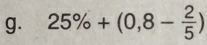 25% +(0,8- 2/5 )