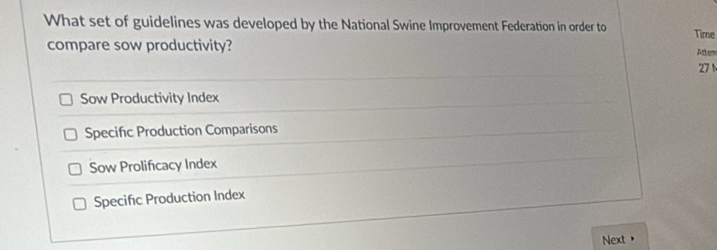 What set of guidelines was developed by the National Swine Improvement Federation in order to Time
compare sow productivity?
Atten
27
Sow Productivity Index
Specifc Production Comparisons
Sow Prolificacy Index
Specific Production Index
Next ，