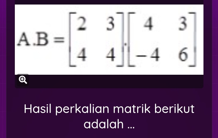 B=beginbmatrix 2&3 4&4endbmatrix beginbmatrix 4&3 -4&6endbmatrix
Hasil perkalian matrik berikut 
adalah ...