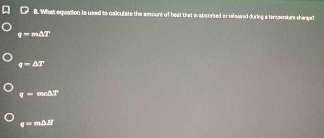 What equation is used to calculate the amount of heat that is absorbed or released during a temperature change?
q=m△ T
q=△ T
q=mc△ T
q=m△ H