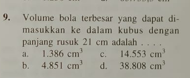 Volume bola terbesar yang dapat di-
masukkan ke dalam kubus dengan
panjang rusuk 21 cm adalah . . . .
a. 1.386cm^3 c. 14.553cm^3
b. 4.851cm^3 d. 38.808cm^3