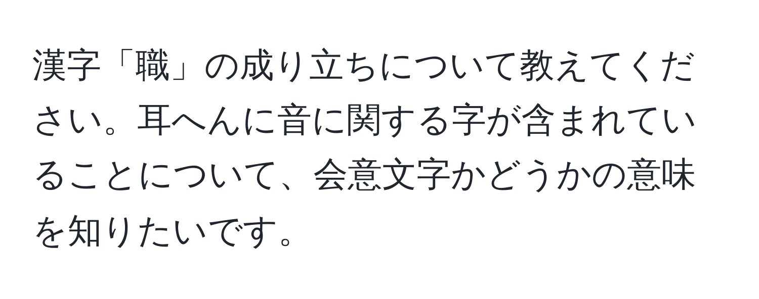 漢字「職」の成り立ちについて教えてください。耳へんに音に関する字が含まれていることについて、会意文字かどうかの意味を知りたいです。