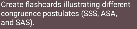 Create flashcards illustrating different 
congruence postulates (SSS, ASA, 
and SAS).