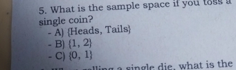 What is the sample space if you toss a
single coin?
- A) Heads, Tails
- B)  1,2
- C)  0,1
lling a single die, what is the