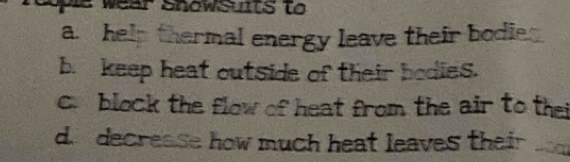 le wear Showsuits to 
a. help thermal energy leave their bodie 
b. keep heat outside of their bodies. 
c. block the flow of heat from the air to thei 
d. decrease how much heat leaves their