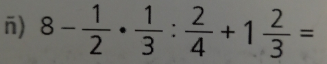 8- 1/2 ·  1/3 : 2/4 +1 2/3 =