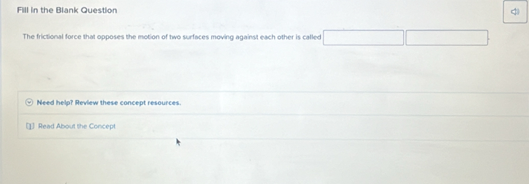 Fill in the Blank Question 
The frictional force that opposes the motion of two surfaces moving against each other is called x_1+x_2= □ /□   □  
Need help? Review these concept resources. 
Read About the Concept