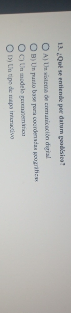 ¿Qué se entiende por datum geodésico?
A) Un sistema de comunicación digital
B) Un punto base para coordenadas geográficas
C) Un modelo geomatemático
D) Un tipo de mapa interactivo