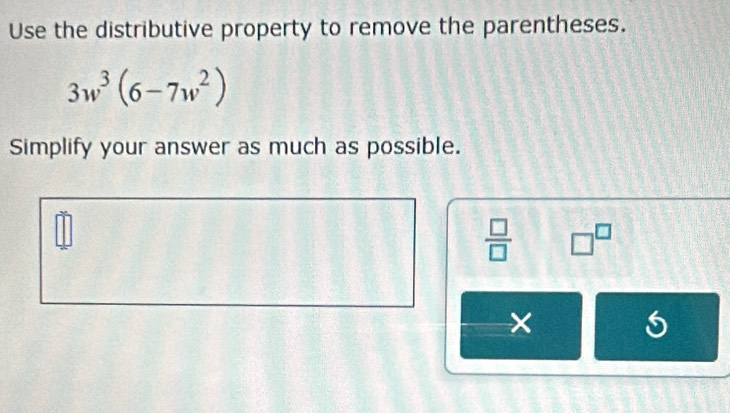 Use the distributive property to remove the parentheses.
3w^3(6-7w^2)
Simplify your answer as much as possible.
 □ /□   □^(□)
×